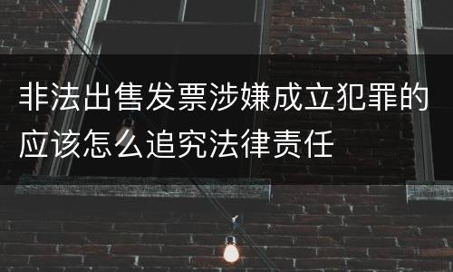 非法出售发票涉嫌成立犯罪的应该怎么追究法律责任