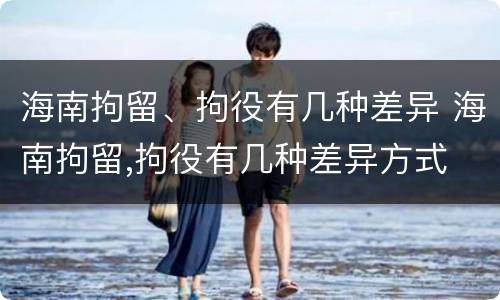 海南拘留、拘役有几种差异 海南拘留,拘役有几种差异方式