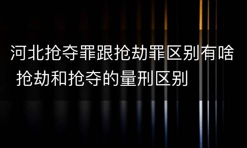 河北抢夺罪跟抢劫罪区别有啥 抢劫和抢夺的量刑区别