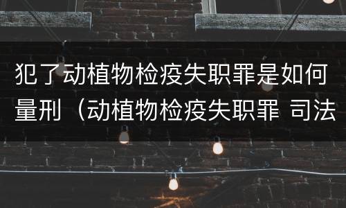 犯了动植物检疫失职罪是如何量刑（动植物检疫失职罪 司法解释）