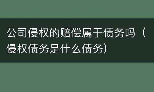公司侵权的赔偿属于债务吗（侵权债务是什么债务）