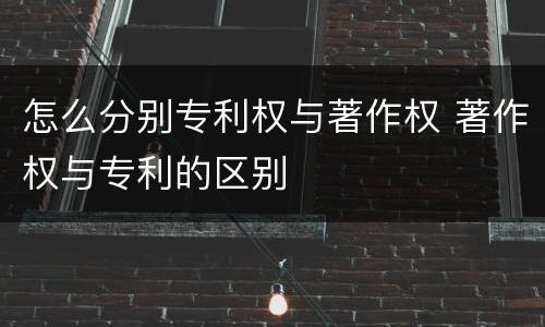 怎么分别专利权与著作权 著作权与专利的区别