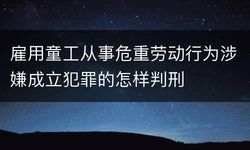 雇用童工从事危重劳动行为涉嫌成立犯罪的怎样判刑