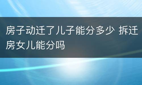 房子动迁了儿子能分多少 拆迁房女儿能分吗