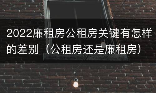 2022廉租房公租房关键有怎样的差别（公租房还是廉租房）