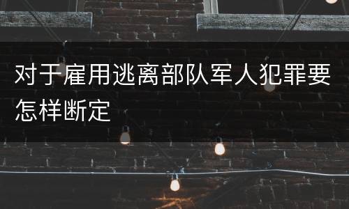 对于雇用逃离部队军人犯罪要怎样断定