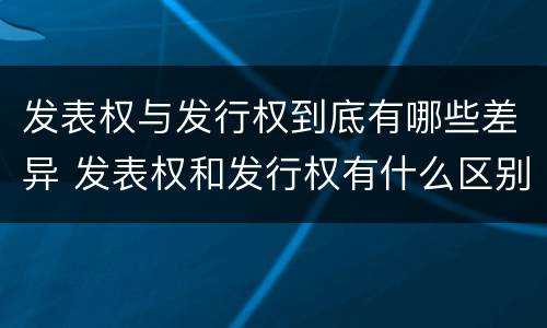 发表权与发行权到底有哪些差异 发表权和发行权有什么区别