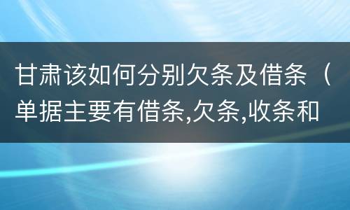 甘肃该如何分别欠条及借条（单据主要有借条,欠条,收条和什么）