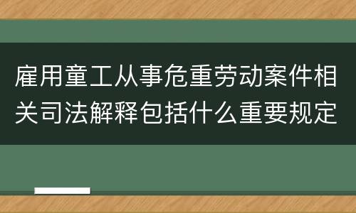 雇用童工从事危重劳动案件相关司法解释包括什么重要规定