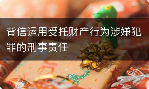 背信运用受托财产行为涉嫌犯罪的刑事责任