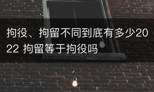 拘役、拘留不同到底有多少2022 拘留等于拘役吗