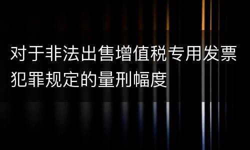 对于非法出售增值税专用发票犯罪规定的量刑幅度