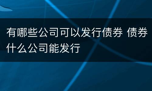 有哪些公司可以发行债券 债券什么公司能发行