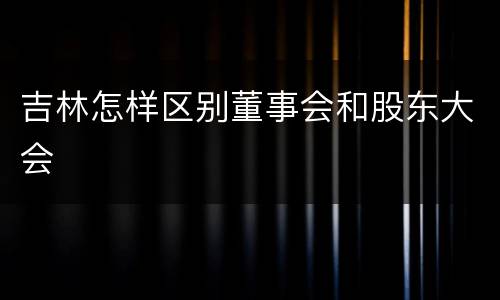吉林怎样区别董事会和股东大会