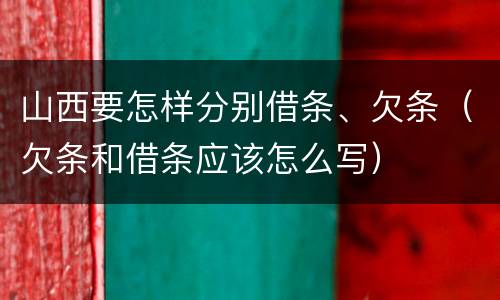 山西要怎样分别借条、欠条（欠条和借条应该怎么写）