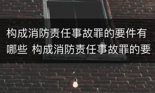构成消防责任事故罪的要件有哪些 构成消防责任事故罪的要件有哪些内容