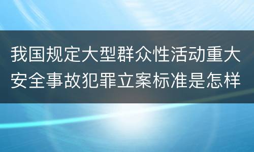 我国规定大型群众性活动重大安全事故犯罪立案标准是怎样规定