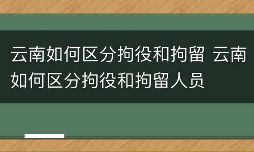云南如何区分拘役和拘留 云南如何区分拘役和拘留人员