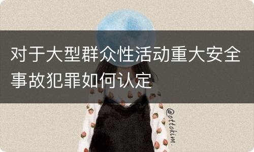 对于大型群众性活动重大安全事故犯罪如何认定