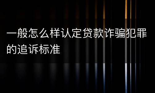 一般怎么样认定贷款诈骗犯罪的追诉标准