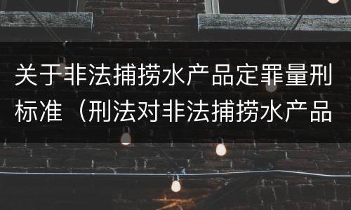 关于非法捕捞水产品定罪量刑标准（刑法对非法捕捞水产品罪的定罪标准）