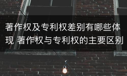 著作权及专利权差别有哪些体现 著作权与专利权的主要区别