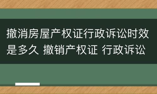 撤消房屋产权证行政诉讼时效是多久 撤销产权证 行政诉讼时效