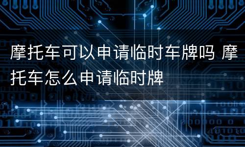 摩托车可以申请临时车牌吗 摩托车怎么申请临时牌