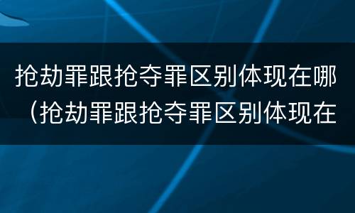 抢劫罪跟抢夺罪区别体现在哪（抢劫罪跟抢夺罪区别体现在哪里）