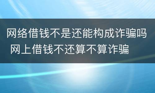 网络借钱不是还能构成诈骗吗 网上借钱不还算不算诈骗