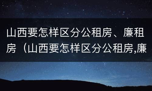 山西要怎样区分公租房、廉租房（山西要怎样区分公租房,廉租房的区别）