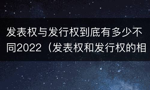 发表权与发行权到底有多少不同2022（发表权和发行权的相同点）
