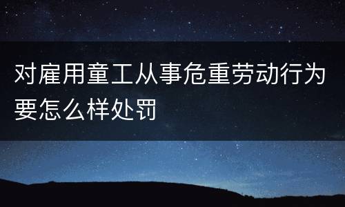 对雇用童工从事危重劳动行为要怎么样处罚