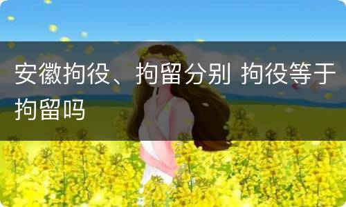 安徽拘役、拘留分别 拘役等于拘留吗