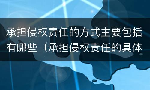 承担侵权责任的方式主要包括有哪些（承担侵权责任的具体方式）