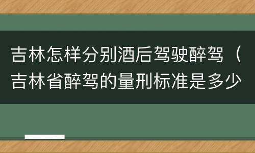 吉林怎样分别酒后驾驶醉驾（吉林省醉驾的量刑标准是多少?）