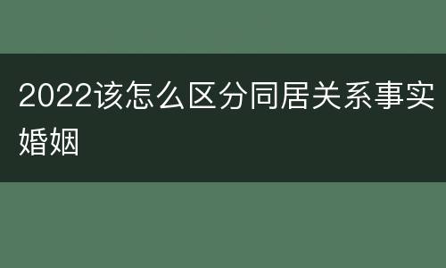 2022该怎么区分同居关系事实婚姻
