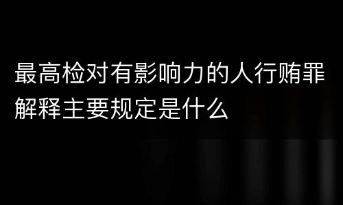 最高检对有影响力的人行贿罪解释主要规定是什么