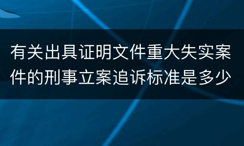 有关出具证明文件重大失实案件的刑事立案追诉标准是多少