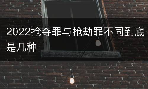 2022抢夺罪与抢劫罪不同到底是几种