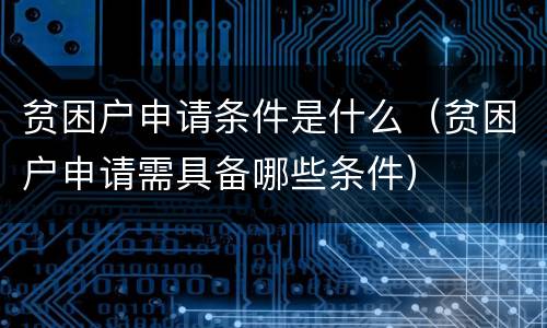 贫困户申请条件是什么（贫困户申请需具备哪些条件）
