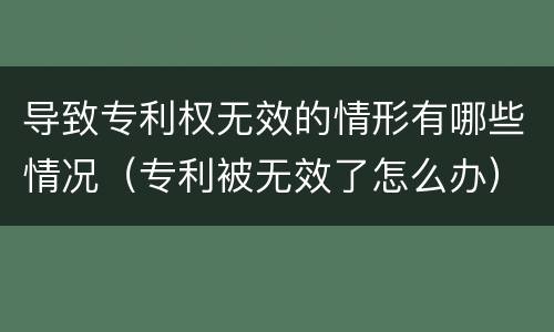 导致专利权无效的情形有哪些情况（专利被无效了怎么办）