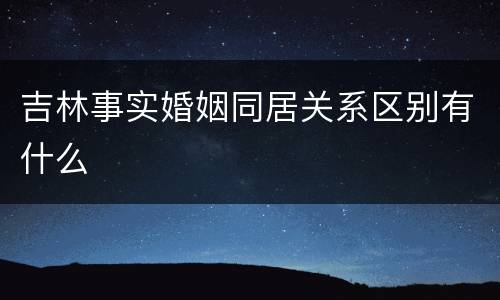 吉林事实婚姻同居关系区别有什么