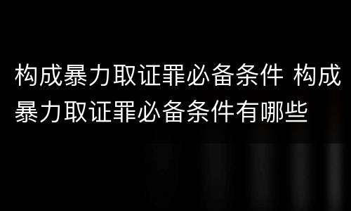 构成暴力取证罪必备条件 构成暴力取证罪必备条件有哪些
