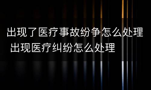 出现了医疗事故纷争怎么处理 出现医疗纠纷怎么处理