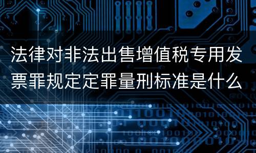 法律对非法出售增值税专用发票罪规定定罪量刑标准是什么样