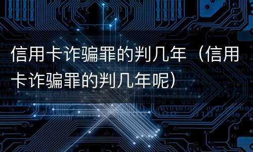 信用卡诈骗罪的判几年（信用卡诈骗罪的判几年呢）