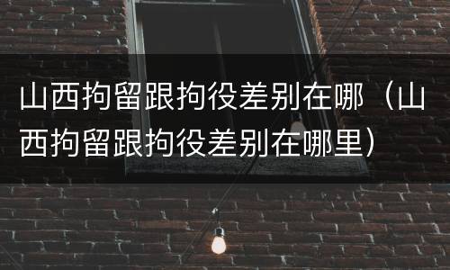 山西拘留跟拘役差别在哪（山西拘留跟拘役差别在哪里）