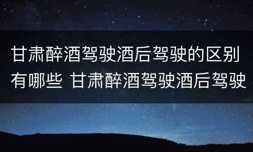 甘肃醉酒驾驶酒后驾驶的区别有哪些 甘肃醉酒驾驶酒后驾驶的区别有哪些呢
