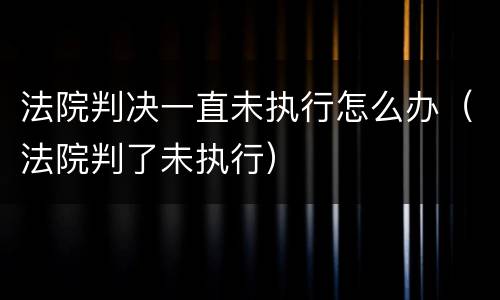 法院判决一直未执行怎么办（法院判了未执行）